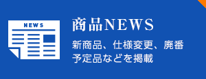 商品NEWS 新商品、仕様変更、廃番予定品などを掲載