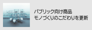 パブリック向け商品 モノづくりのこだわりを更新